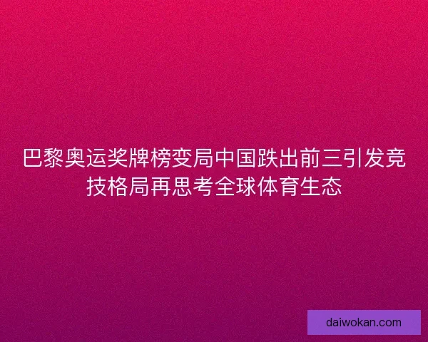 巴黎奥运奖牌榜变局中国跌出前三引发竞技格局再思考全球体育生态