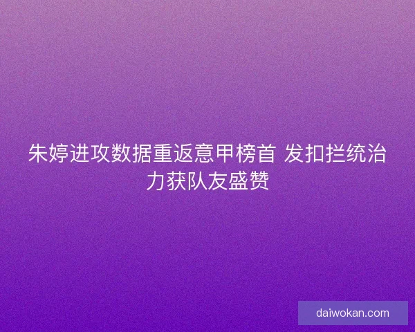 朱婷进攻数据重返意甲榜首 发扣拦统治力获队友盛赞