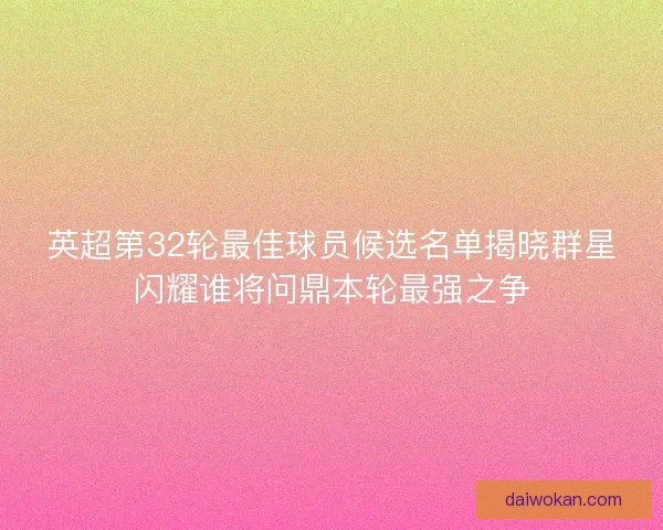 英超第32轮最佳球员候选名单揭晓群星闪耀谁将问鼎本轮最强之争